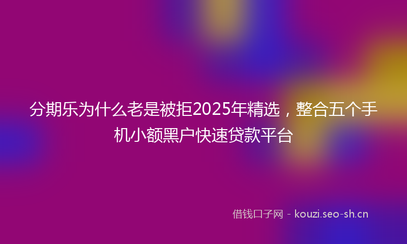 分期乐为什么老是被拒2025年精选，整合五个手机小额黑户快速贷款平台