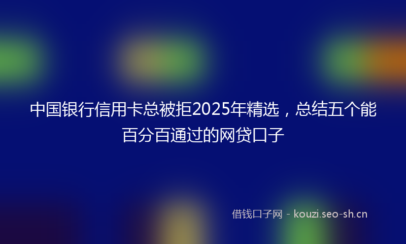 中国银行信用卡总被拒2025年精选,总结五个能百分百通过的网贷口子