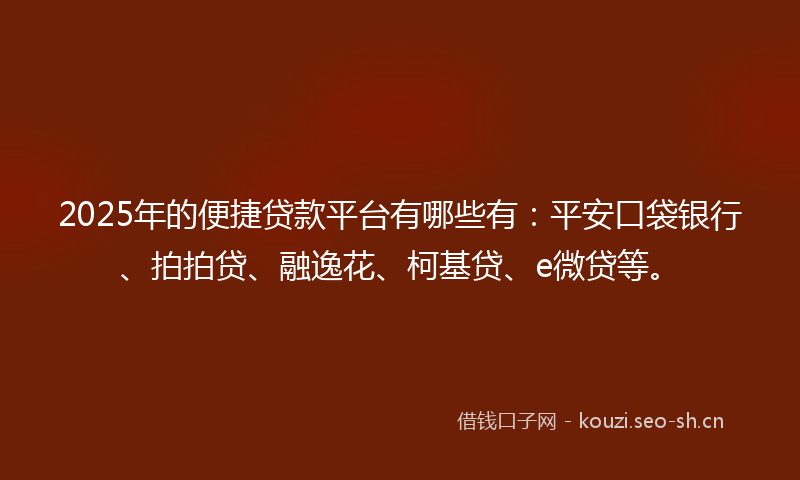 2025年的便捷贷款平台有哪些有:平安口袋银行、拍拍贷、融逸花、柯基贷、e微贷等。