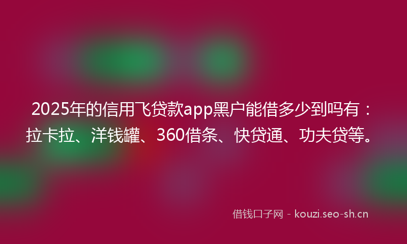 2025年的信用飞贷款app黑户能借多少到吗有:拉卡拉、洋钱罐、360借条、快贷通、功夫贷等。