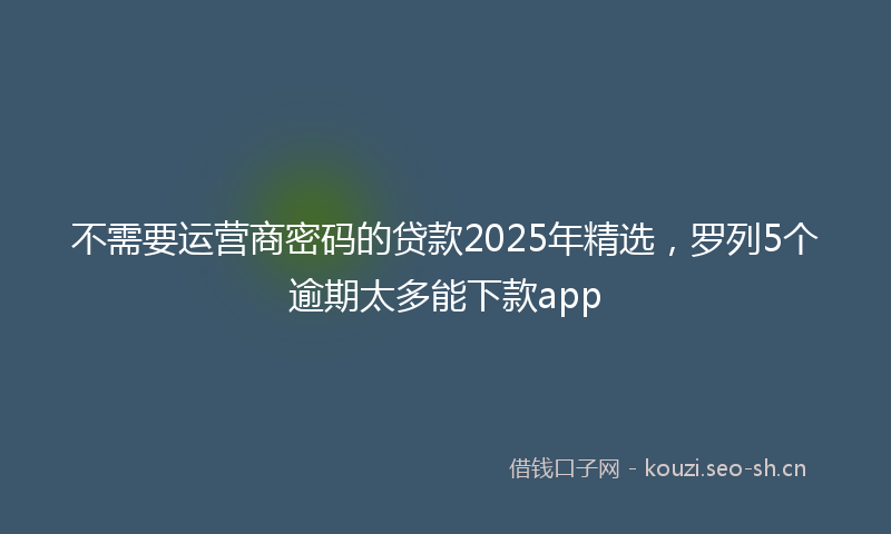 不需要运营商密码的贷款2025年精选，罗列5个逾期太多能下款app