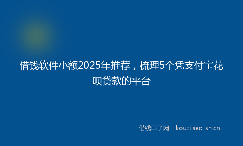 借钱软件小额2025年推荐，梳理5个凭支付宝花呗贷款的平台