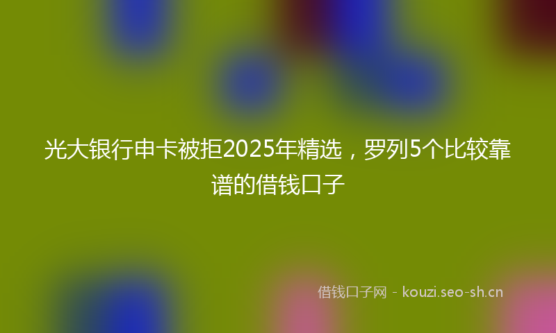 光大银行申卡被拒2025年精选,罗列5个比较靠谱的借钱口子