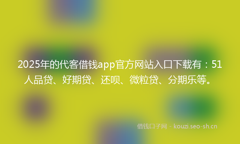 2025年的代客借钱app官方网站入口下载有：51人品贷、好期贷、还呗、微粒贷、分期乐等。