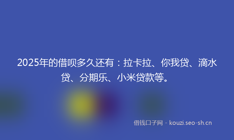2025年的借呗多久还有：拉卡拉、你我贷、滴水贷、分期乐、小米贷款等。