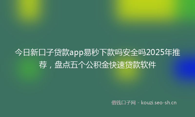 今日新口子贷款app易秒下款吗安全吗2025年推荐，盘点五个公积金快速贷款软件