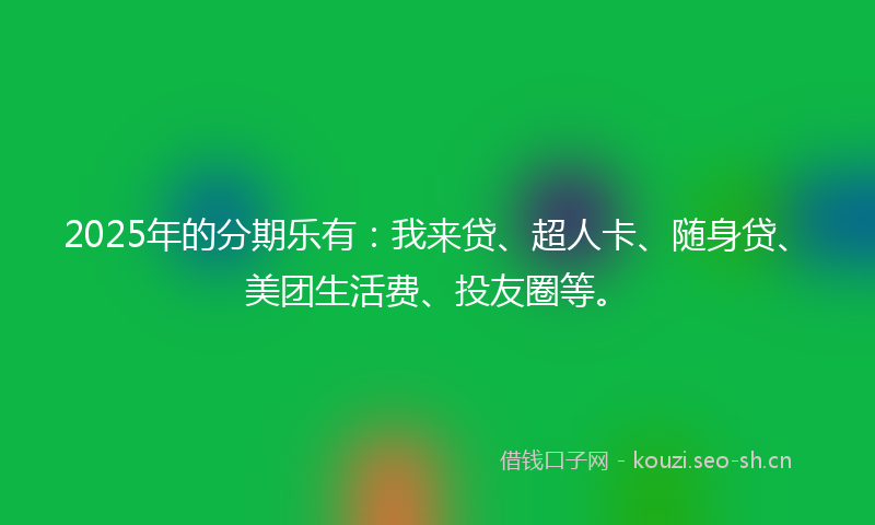 2025年的分期乐有：我来贷、超人卡、随身贷、美团生活费、投友圈等。