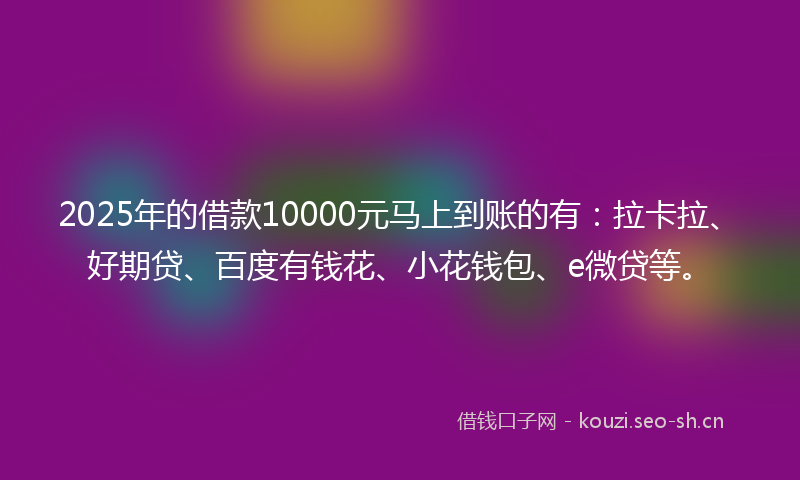 2025年的借款10000元马上到账的有：拉卡拉、好期贷、百度有钱花、小花钱包、e微贷等。