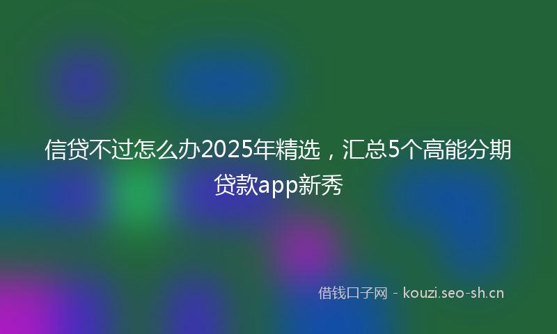 信贷不过怎么办2025年精选，汇总5个高能分期贷款app新秀