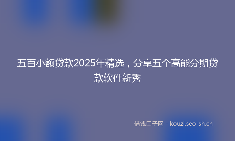 五百小额贷款2025年精选，分享五个高能分期贷款软件新秀