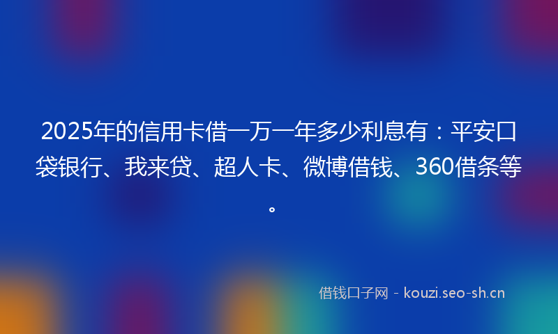 2025年的信用卡借一万一年多少利息有：平安口袋银行、我来贷、超人卡、微博借钱、360借条等。