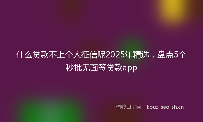 什么贷款不上个人征信呢2025年精选，盘点5个秒批无面签贷款app