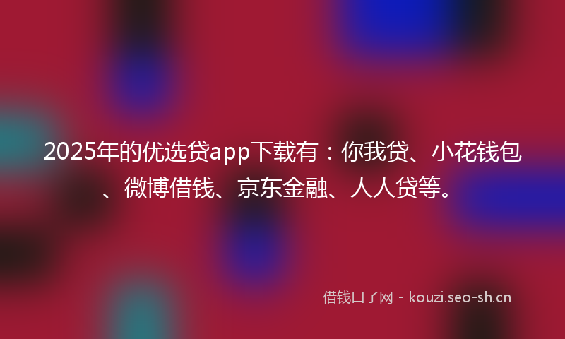 2025年的优选贷app下载有:你我贷、小花钱包、微博借钱、京东金融、人人贷等。