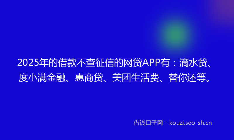 2025年的借款不查征信的网贷APP有：滴水贷、度小满金融、惠商贷、美团生活费、替你还等。