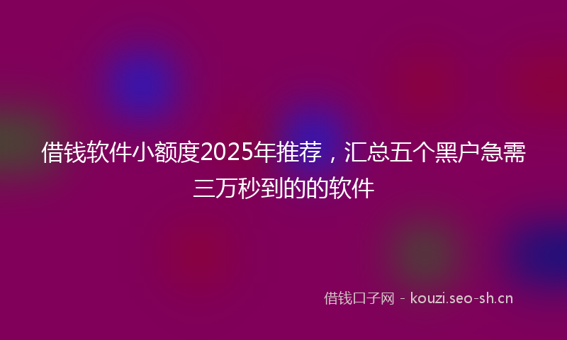 借钱软件小额度2025年推荐,汇总五个黑户急需三万秒到的的软件