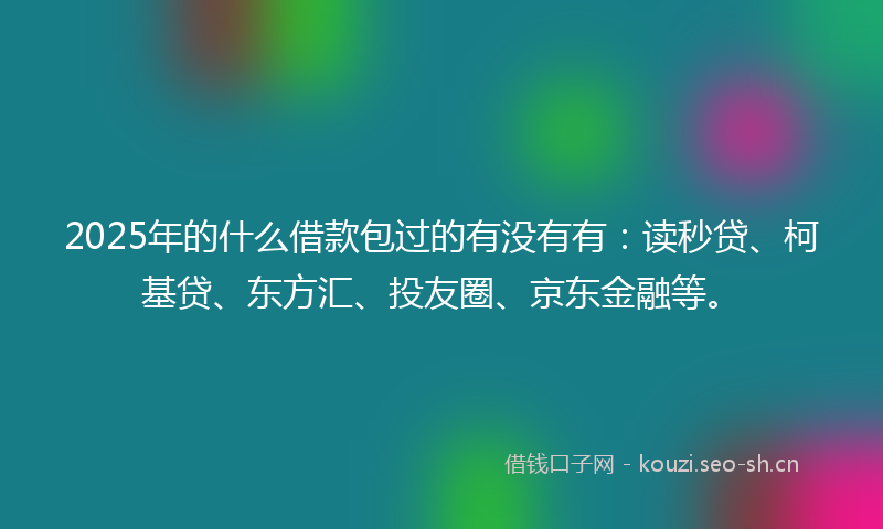 2025年的什么借款包过的有没有有：读秒贷、柯基贷、东方汇、投友圈、京东金融等。