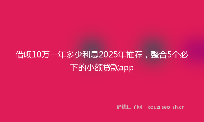 借呗10万一年多少利息2025年推荐，整合5个必下的小额贷款app