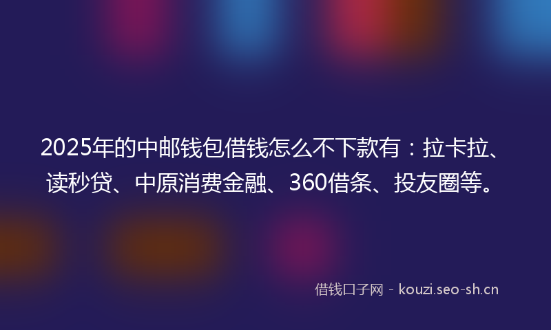 2025年的中邮钱包借钱怎么不下款有：拉卡拉、读秒贷、中原消费金融、360借条、投友圈等。