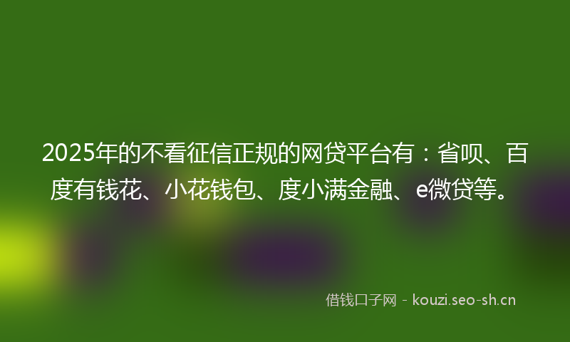 2025年的不看征信正规的网贷平台有：省呗、百度有钱花、小花钱包、度小满金融、e微贷等。