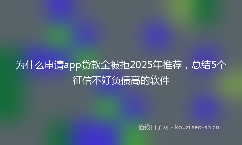 为什么申请app贷款全被拒2025年推荐，总结5个征信不好负债高的软件
