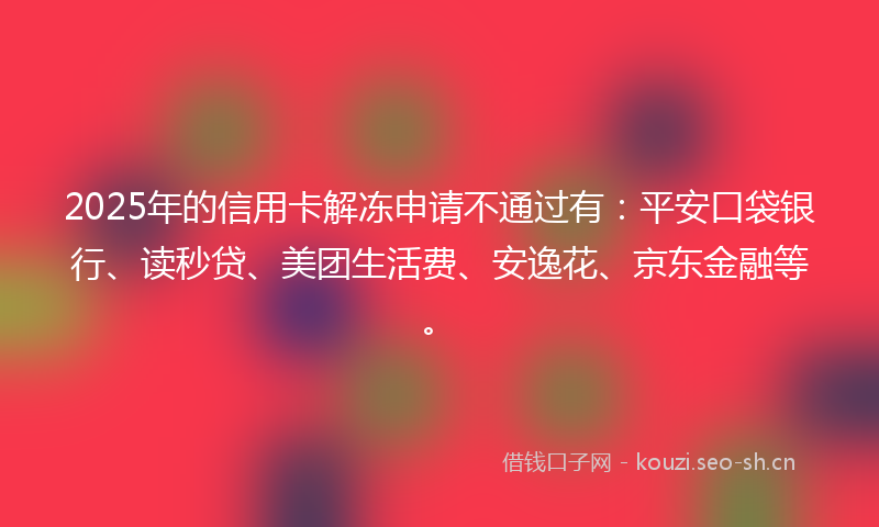 2025年的信用卡解冻申请不通过有:平安口袋银行、读秒贷、美团生活费、安逸花、京东金融等。