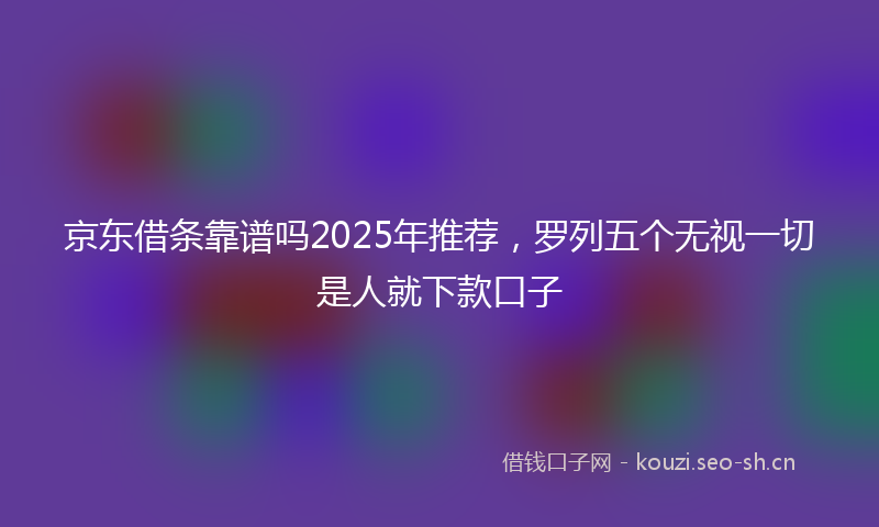 京东借条靠谱吗2025年推荐，罗列五个无视一切是人就下款口子