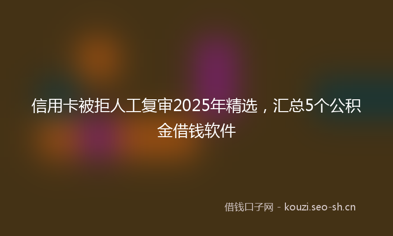 信用卡被拒人工复审2025年精选，汇总5个公积金借钱软件