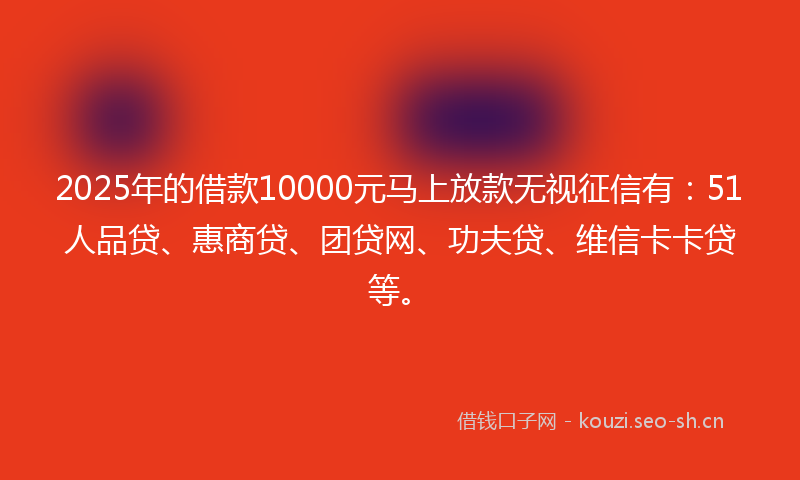 2025年的借款10000元马上放款无视征信有：51人品贷、惠商贷、团贷网、功夫贷、维信卡卡贷等。