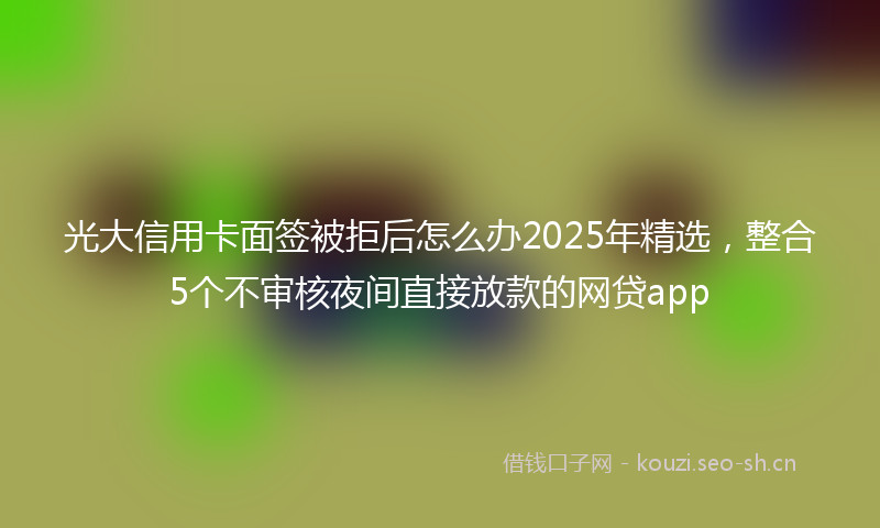 光大信用卡面签被拒后怎么办2025年精选,整合5个不审核夜间直接放款的网贷app