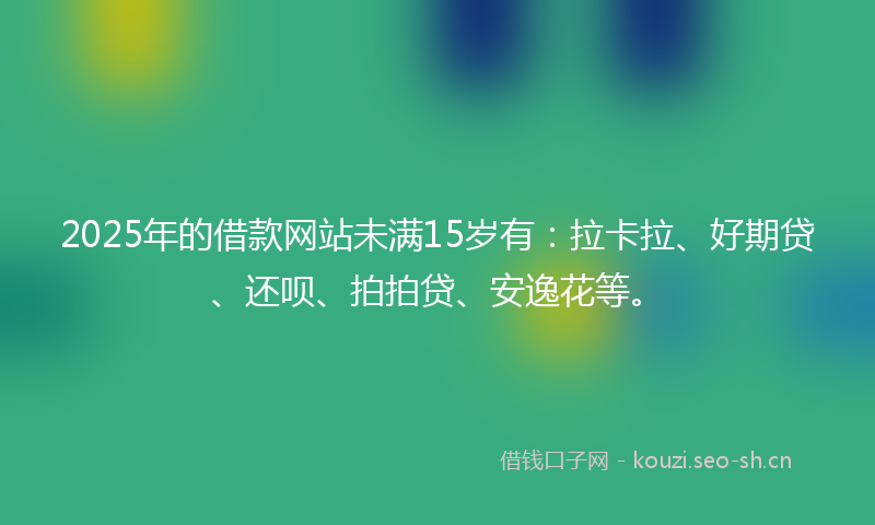 2025年的借款网站未满15岁有：拉卡拉、好期贷、还呗、拍拍贷、安逸花等。