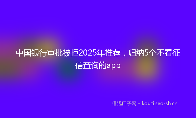 中国银行审批被拒2025年推荐,归纳5个不看征信查询的app