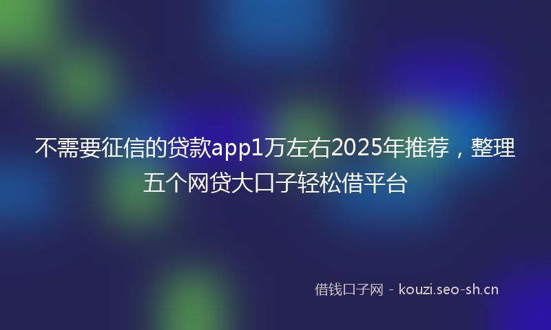 不需要征信的贷款app1万左右2025年推荐，整理五个网贷大口子轻松借平台