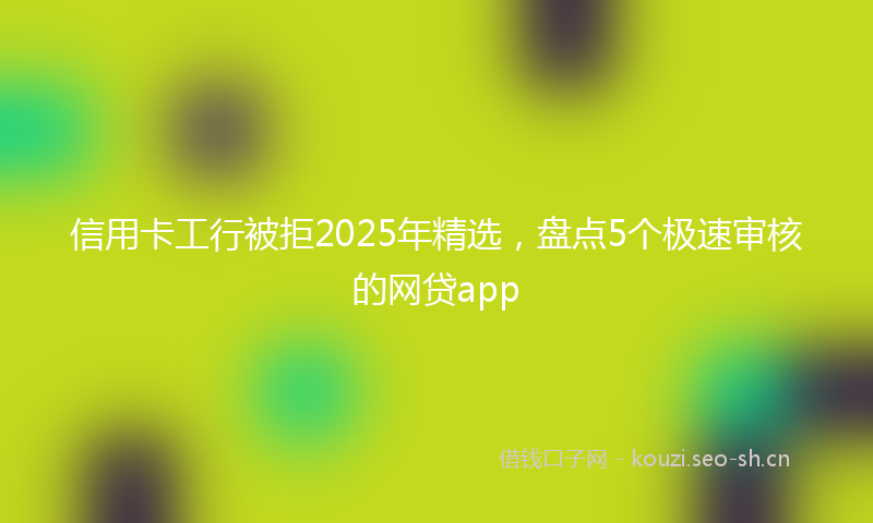信用卡工行被拒2025年精选,盘点5个极速审核的网贷app