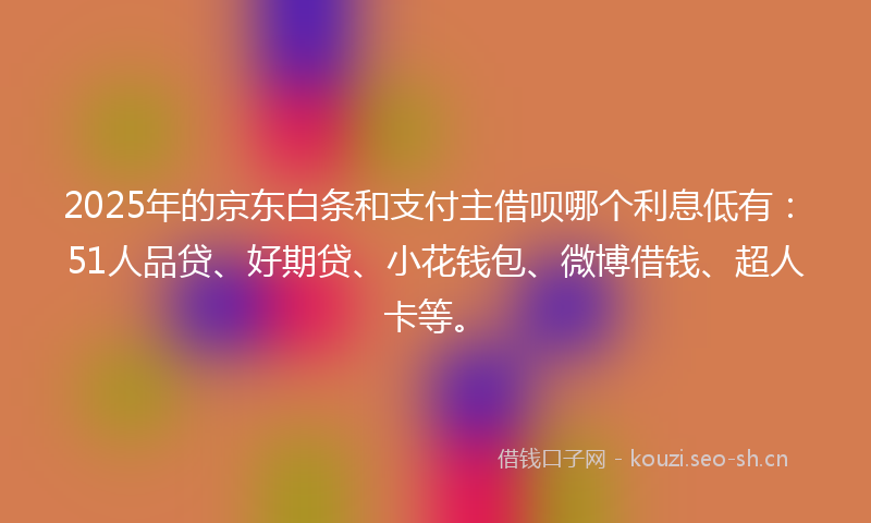 2025年的京东白条和支付主借呗哪个利息低有:51人品贷、好期贷、小花钱包、微博借钱、超人卡等。