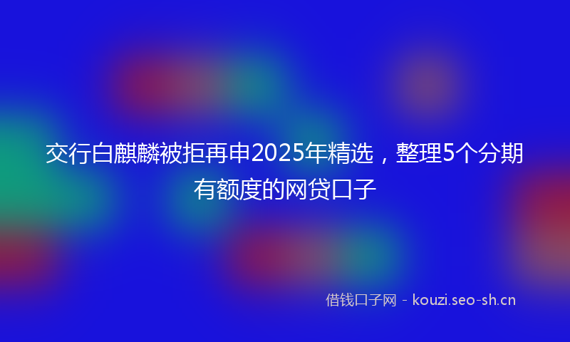 交行白麒麟被拒再申2025年精选,整理5个分期有额度的网贷口子