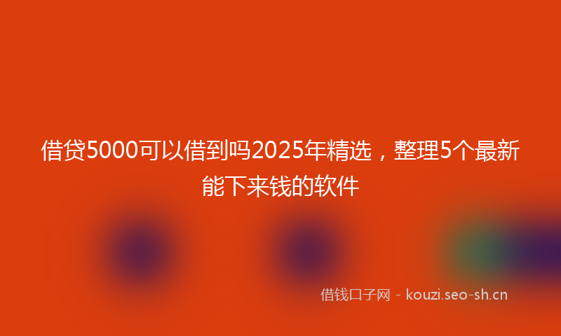 借贷5000可以借到吗2025年精选,整理5个最新能下来钱的软件