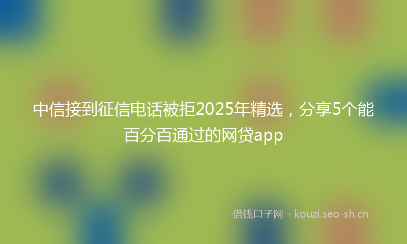 中信接到征信电话被拒2025年精选，分享5个能百分百通过的网贷app