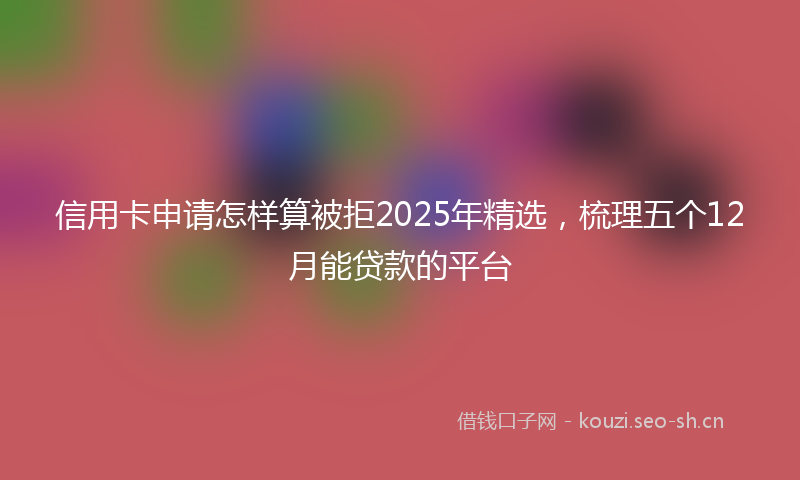 信用卡申请怎样算被拒2025年精选，梳理五个12月能贷款的平台