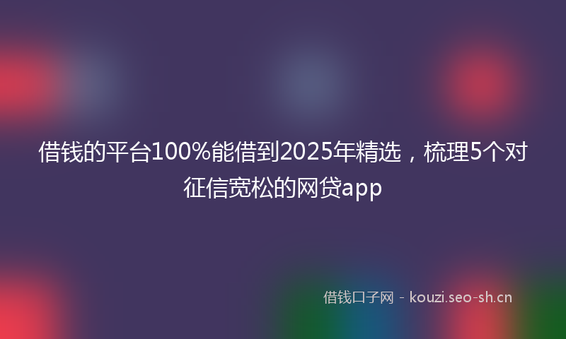 借钱的平台100%能借到2025年精选，梳理5个对征信宽松的网贷app
