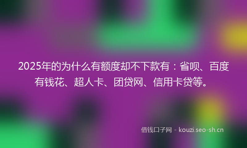 2025年的为什么有额度却不下款有:省呗、百度有钱花、超人卡、团贷网、信用卡贷等。