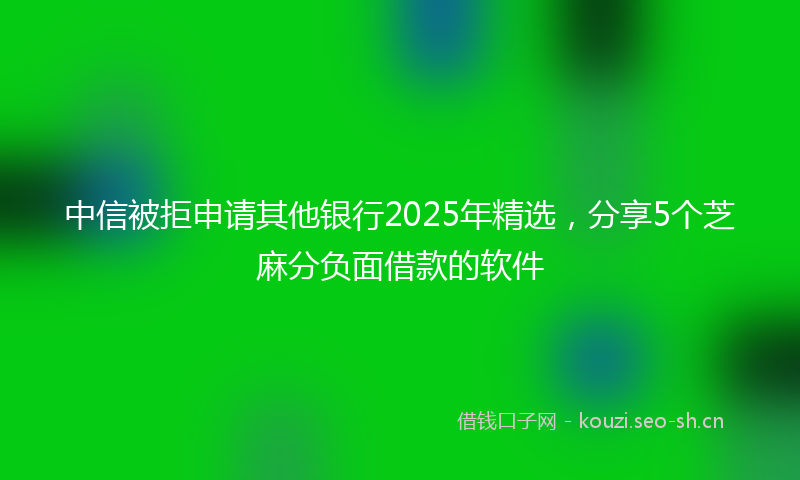 中信被拒申请其他银行2025年精选，分享5个芝麻分负面借款的软件