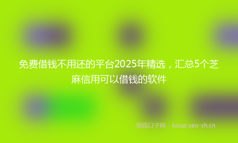 免费借钱不用还的平台2025年精选,汇总5个芝麻信用可以借钱的软件