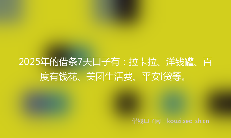 2025年的借条7天口子有：拉卡拉、洋钱罐、百度有钱花、美团生活费、平安i贷等。