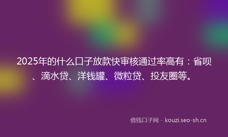 2025年的什么口子放款快审核通过率高有：省呗、滴水贷、洋钱罐、微粒贷、投友圈等。