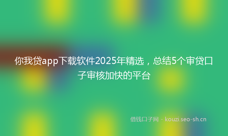 你我贷app下载软件2025年精选，总结5个审贷口子审核加快的平台