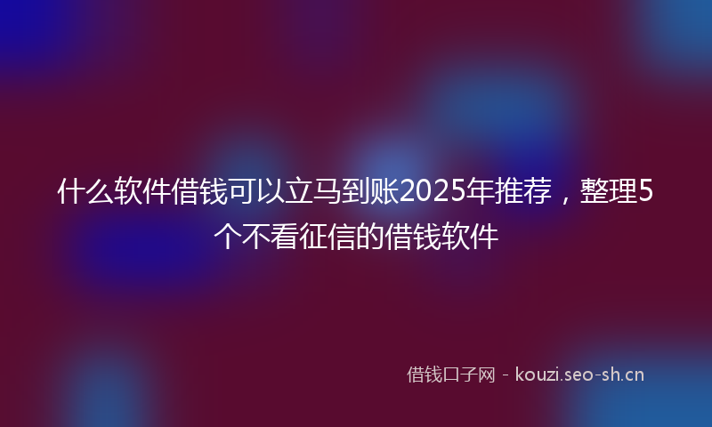 什么软件借钱可以立马到账2025年推荐,整理5个不看征信的借钱软件