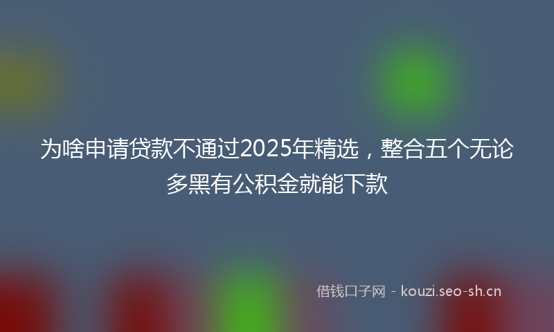 为啥申请贷款不通过2025年精选,整合五个无论多黑有公积金就能下款