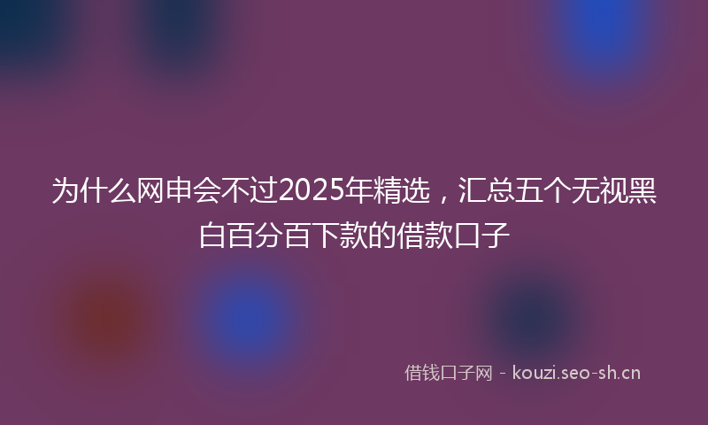 为什么网申会不过2025年精选，汇总五个无视黑白百分百下款的借款口子