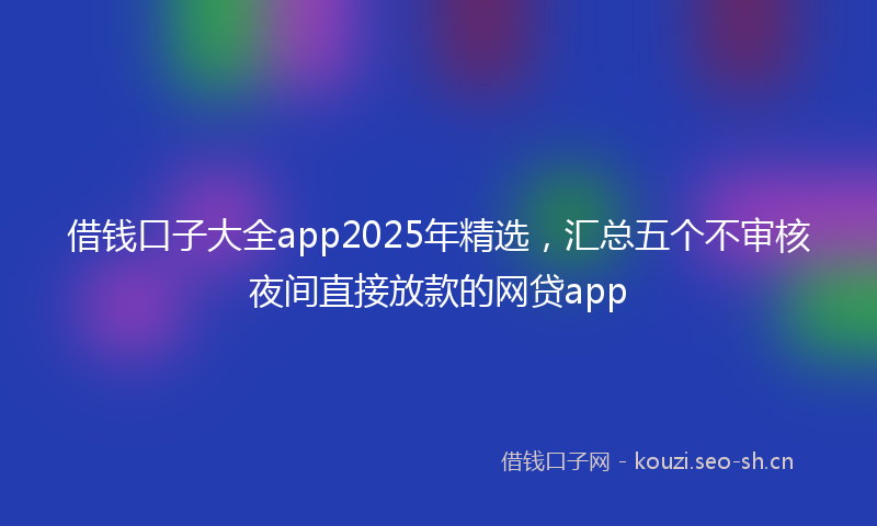 借钱口子大全app2025年精选,汇总五个不审核夜间直接放款的网贷app
