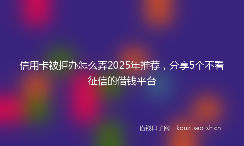 信用卡被拒办怎么弄2025年推荐，分享5个不看征信的借钱平台